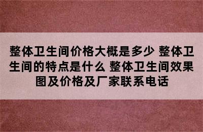 整体卫生间价格大概是多少 整体卫生间的特点是什么 整体卫生间效果图及价格及厂家联系电话